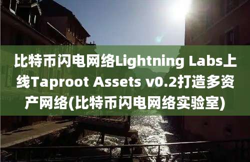 比特币闪电网络Lightning Labs上线Taproot Assets v0.2打造多资产网络(比特币闪电网络实验室)