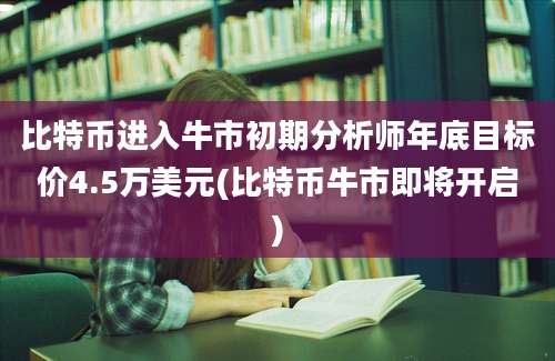 比特币进入牛市初期分析师年底目标价4.5万美元(比特币牛市即将开启)