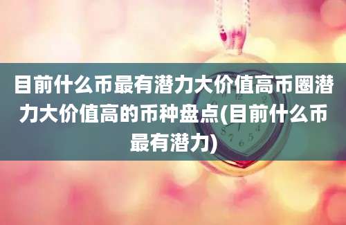 目前什么币最有潜力大价值高币圈潜力大价值高的币种盘点(目前什么币最有潜力)