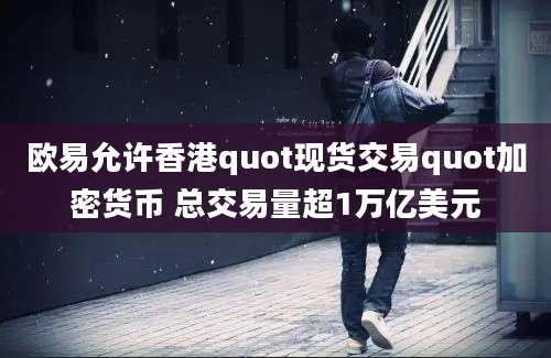 欧易允许香港quot现货交易quot加密货币 总交易量超1万亿美元