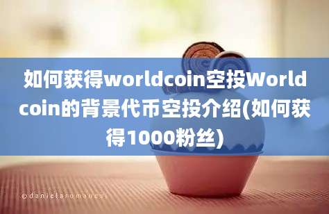 如何获得worldcoin空投Worldcoin的背景代币空投介绍(如何获得1000粉丝)