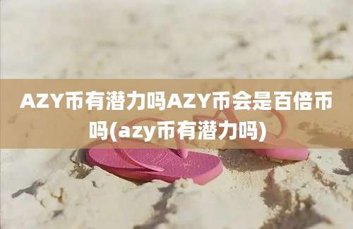 AZY币有潜力吗AZY币会是百倍币吗(azy币有潜力吗)