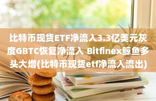 比特币现货ETF净流入3.3亿美元灰度GBTC恢复净流入 Bitfinex鲸鱼多头大增(比特币现货etf净流入流出)