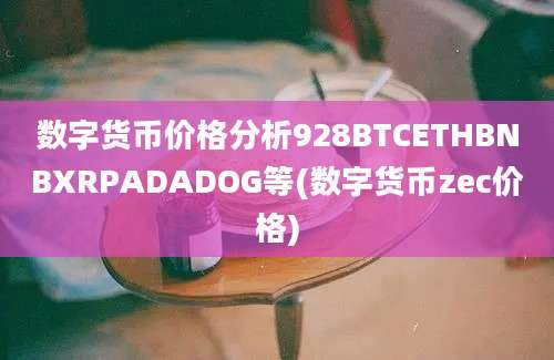 数字货币价格分析928BTCETHBNBXRPADADOG等(数字货币zec价格)