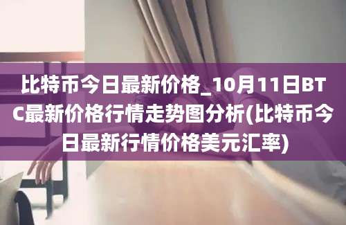 比特币今日最新价格_10月11日BTC最新价格行情走势图分析(比特币今日最新行情价格美元汇率)