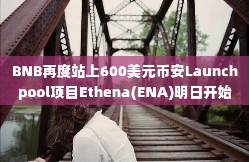 BNB再度站上600美元币安Launchpool项目Ethena(ENA)明日开始