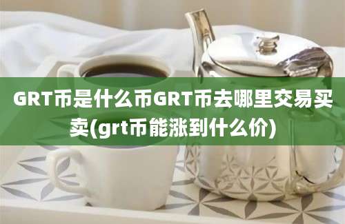 GRT币是什么币GRT币去哪里交易买卖(grt币能涨到什么价)