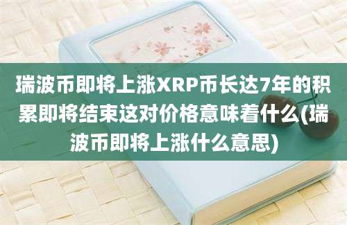 瑞波币即将上涨XRP币长达7年的积累即将结束这对价格意味着什么(瑞波币即将上涨什么意思)