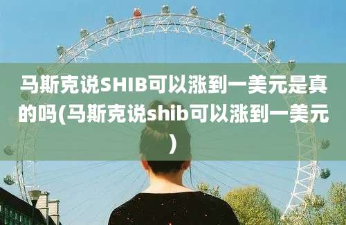 马斯克说SHIB可以涨到一美元是真的吗(马斯克说shib可以涨到一美元)