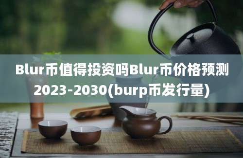 Blur币值得投资吗Blur币价格预测2023-2030(burp币发行量)