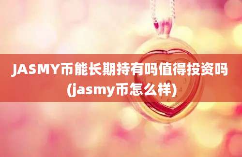 JASMY币能长期持有吗值得投资吗(jasmy币怎么样)