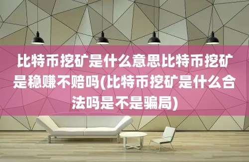 比特币挖矿是什么意思比特币挖矿是稳赚不赔吗(比特币挖矿是什么合法吗是不是骗局)