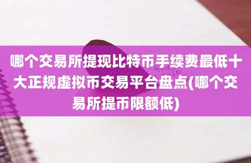 哪个交易所提现比特币手续费最低十大正规虚拟币交易平台盘点(哪个交易所提币限额低)