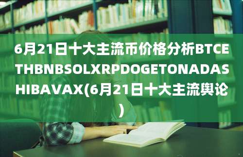 6月21日十大主流币价格分析BTCETHBNBSOLXRPDOGETONADASHIBAVAX(6月21日十大主流舆论)