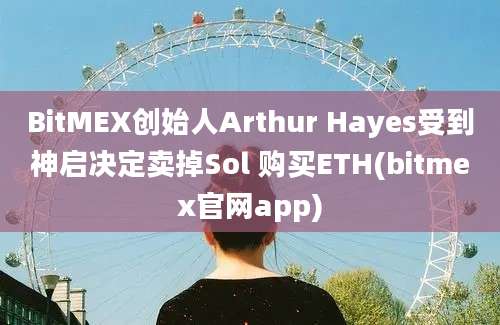 BitMEX创始人Arthur Hayes受到神启决定卖掉Sol 购买ETH(bitmex官网app)