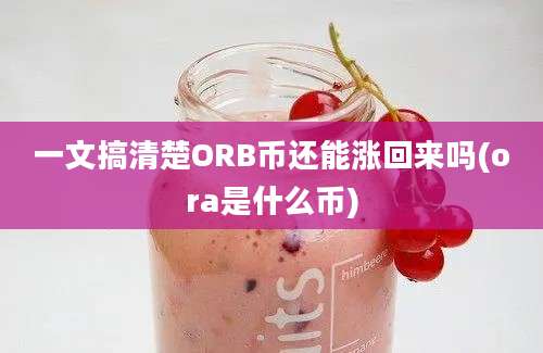 一文搞清楚ORB币还能涨回来吗(ora是什么币)