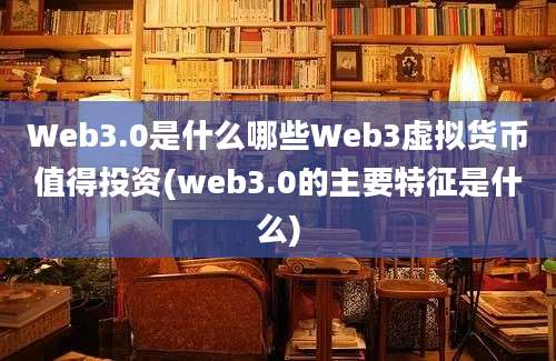 Web3.0是什么哪些Web3虚拟货币值得投资(web3.0的主要特征是什么)