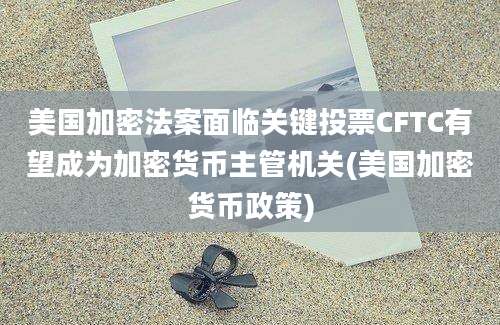 美国加密法案面临关键投票CFTC有望成为加密货币主管机关(美国加密货币政策)