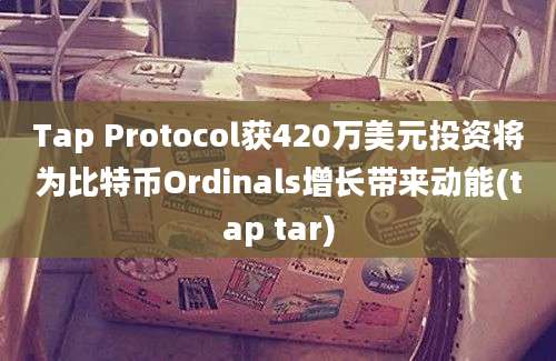 Tap Protocol获420万美元投资将为比特币Ordinals增长带来动能(tap tar)