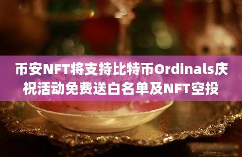 币安NFT将支持比特币Ordinals庆祝活动免费送白名单及NFT空投