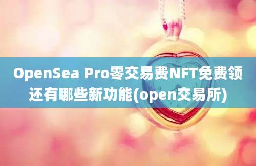 OpenSea Pro零交易费NFT免费领还有哪些新功能(open交易所)