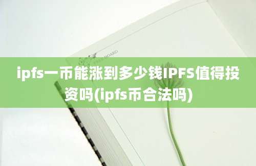 ipfs一币能涨到多少钱IPFS值得投资吗(ipfs币合法吗)