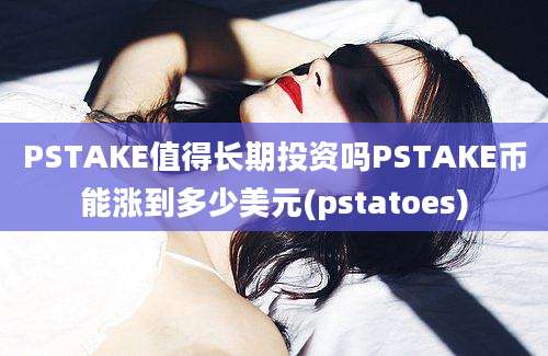 PSTAKE值得长期投资吗PSTAKE币能涨到多少美元(pstatoes)