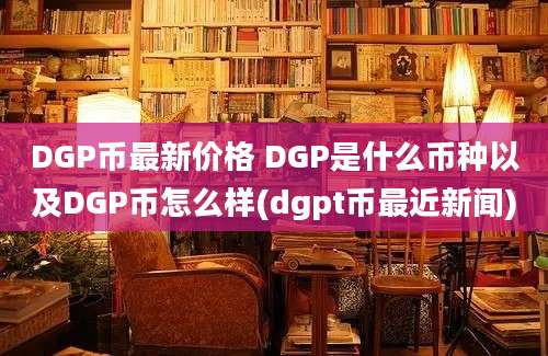 DGP币最新价格 DGP是什么币种以及DGP币怎么样(dgpt币最近新闻)