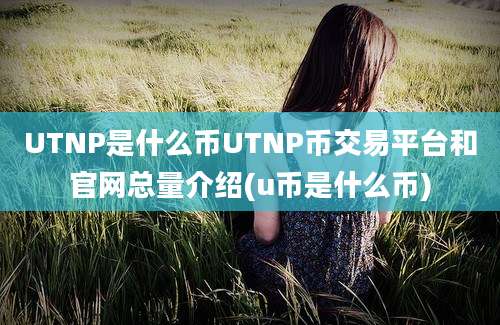 UTNP是什么币UTNP币交易平台和官网总量介绍(u币是什么币)