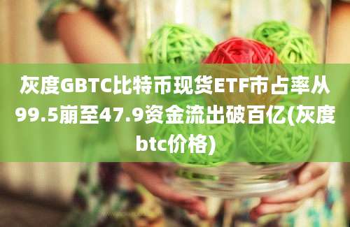 灰度GBTC比特币现货ETF市占率从99.5崩至47.9资金流出破百亿(灰度btc价格)