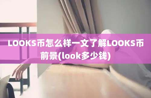 LOOKS币怎么样一文了解LOOKS币前景(look多少钱)