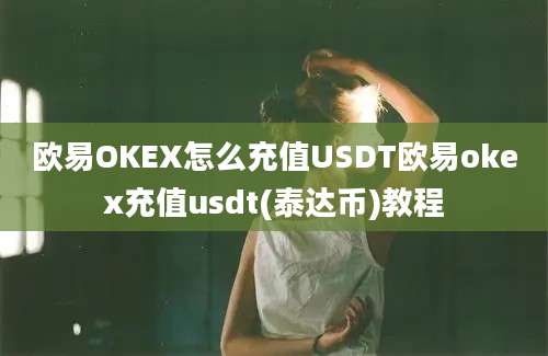 欧易OKEX怎么充值USDT欧易okex充值usdt(泰达币)教程