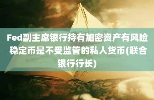 Fed副主席银行持有加密资产有风险 稳定币是不受监管的私人货币(联合银行行长)