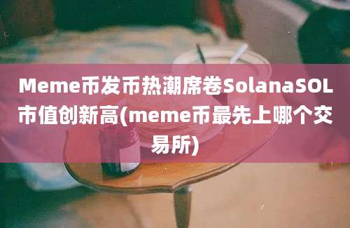 Meme币发币热潮席卷SolanaSOL市值创新高(meme币最先上哪个交易所)