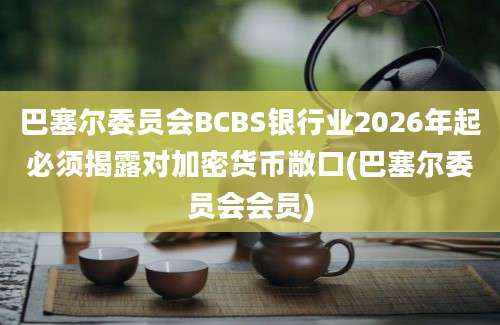 巴塞尔委员会BCBS银行业2026年起必须揭露对加密货币敞口(巴塞尔委员会会员)