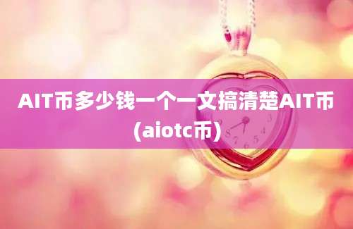 AIT币多少钱一个一文搞清楚AIT币(aiotc币)