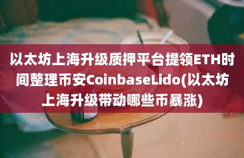 以太坊上海升级质押平台提领ETH时间整理币安CoinbaseLido(以太坊上海升级带动哪些币暴涨)