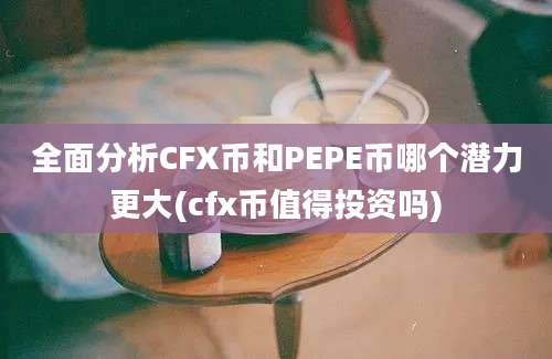 全面分析CFX币和PEPE币哪个潜力更大(cfx币值得投资吗)