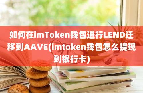 如何在imToken钱包进行LEND迁移到AAVE(imtoken钱包怎么提现到银行卡)