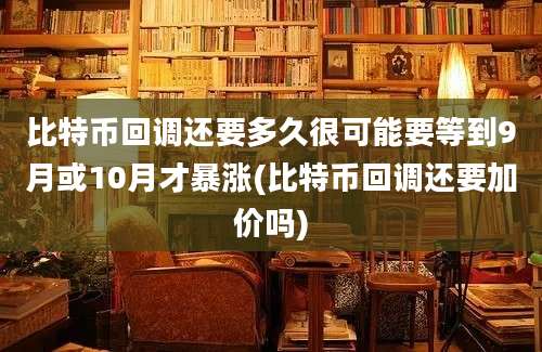 比特币回调还要多久很可能要等到9月或10月才暴涨(比特币回调还要加价吗)