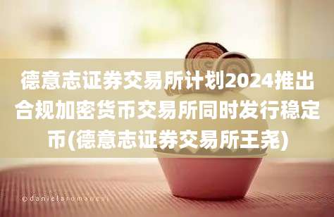 德意志证券交易所计划2024推出合规加密货币交易所同时发行稳定币(德意志证券交易所王尧)