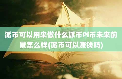 派币可以用来做什么派币Pi币未来前景怎么样(派币可以赚钱吗)