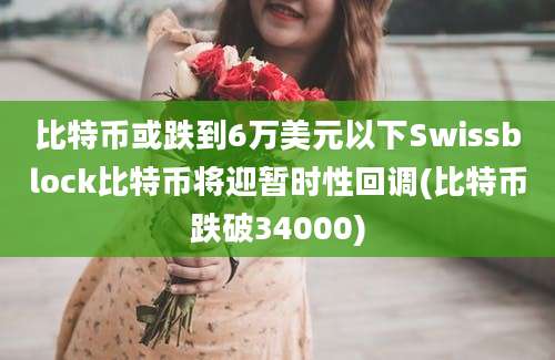 比特币或跌到6万美元以下Swissblock比特币将迎暂时性回调(比特币跌破34000)