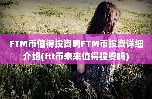 FTM币值得投资吗FTM币投资详细介绍(ftt币未来值得投资吗)