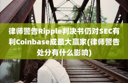 律师警告Ripple判决书仍对SEC有利Coinbase成最大赢家(律师警告处分有什么影响)