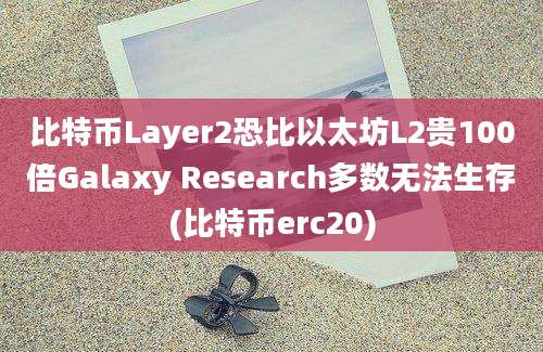 比特币Layer2恐比以太坊L2贵100倍Galaxy Research多数无法生存(比特币erc20)