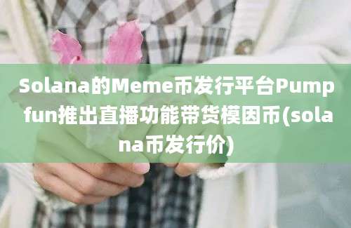 Solana的Meme币发行平台Pump fun推出直播功能带货模因币(solana币发行价)