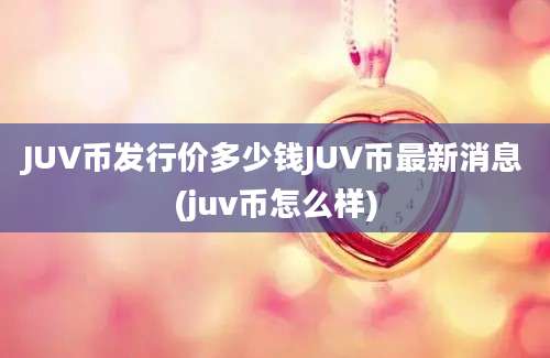 JUV币发行价多少钱JUV币最新消息(juv币怎么样)