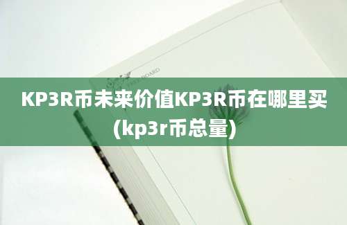 KP3R币未来价值KP3R币在哪里买(kp3r币总量)