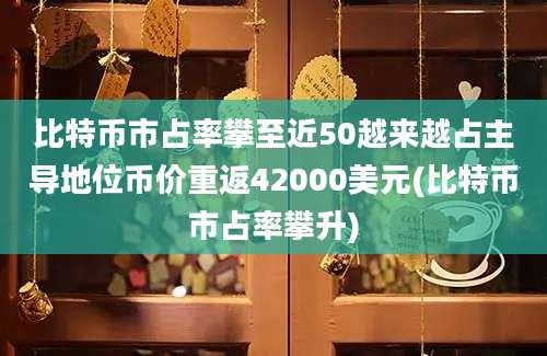 比特币市占率攀至近50越来越占主导地位币价重返42000美元(比特币市占率攀升)